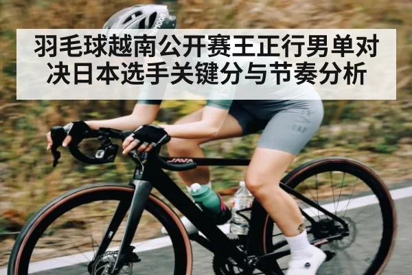 羽毛球越南公开赛王正行男单对决日本选手关键分与节奏分析
